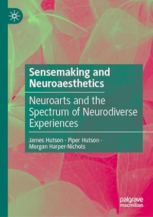 Sensemaking and Neuroaesthetics Neuroarts and the Spectrum of Neurodiverse Experiences 1st Edition By James Hutson