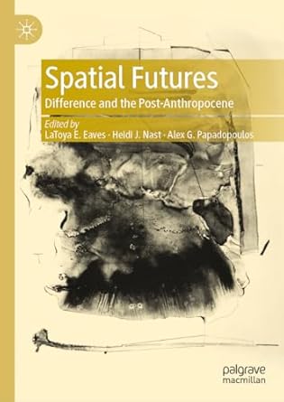 Spatial Futures Difference and the Post-Anthropocene 1st Edition By Latoya E Eaves, Heidi J. Nast, Alex G. Papadopoulos